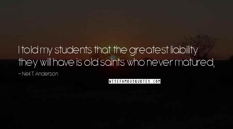 Neil T. Anderson Quotes: I told my students that the greatest liability they will have is old saints who never matured,