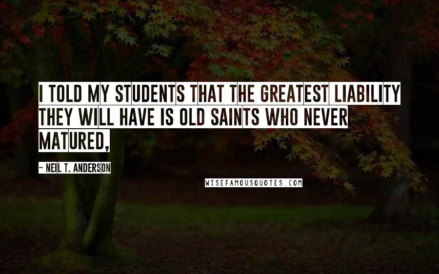 Neil T. Anderson Quotes: I told my students that the greatest liability they will have is old saints who never matured,