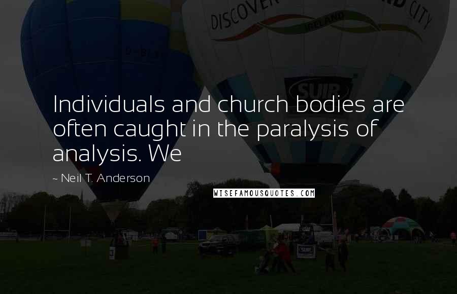 Neil T. Anderson Quotes: Individuals and church bodies are often caught in the paralysis of analysis. We