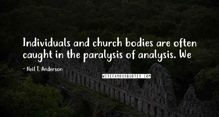 Neil T. Anderson Quotes: Individuals and church bodies are often caught in the paralysis of analysis. We