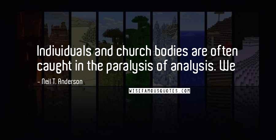 Neil T. Anderson Quotes: Individuals and church bodies are often caught in the paralysis of analysis. We