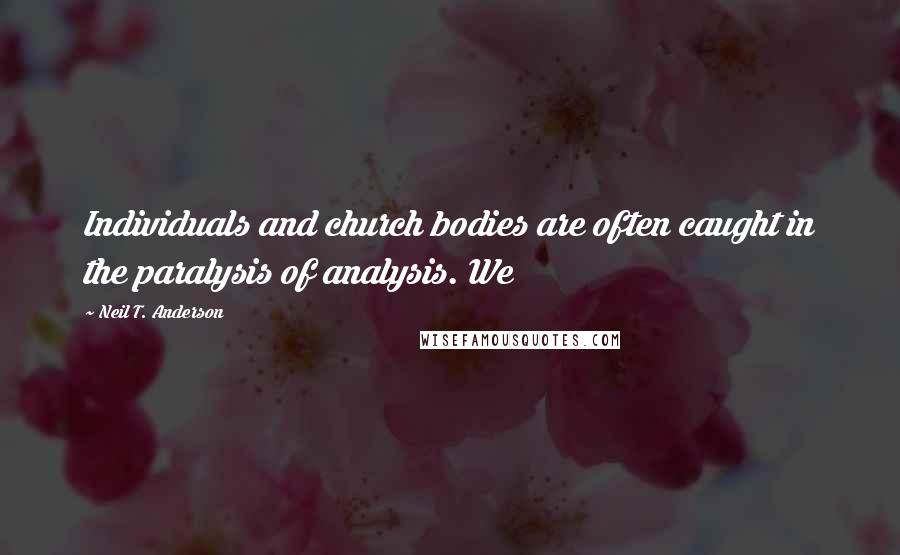 Neil T. Anderson Quotes: Individuals and church bodies are often caught in the paralysis of analysis. We