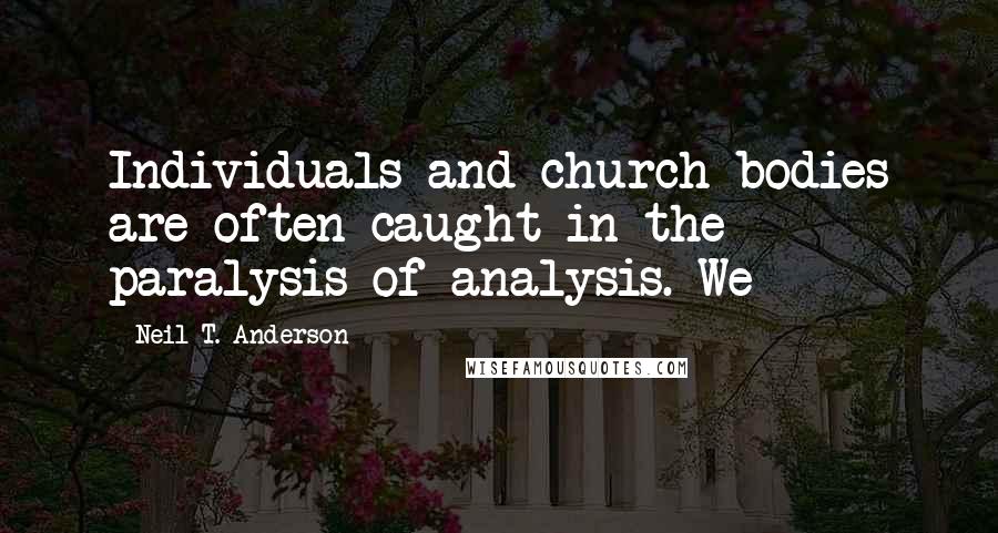 Neil T. Anderson Quotes: Individuals and church bodies are often caught in the paralysis of analysis. We