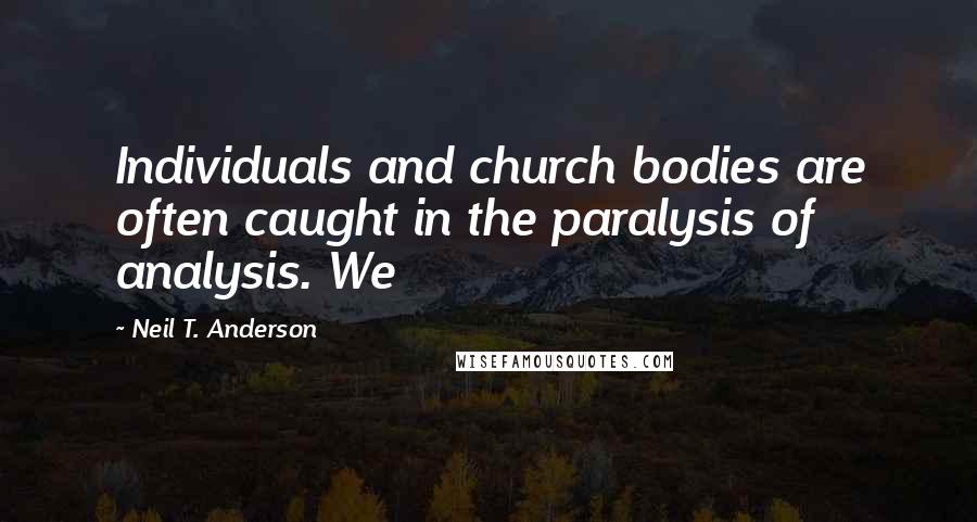 Neil T. Anderson Quotes: Individuals and church bodies are often caught in the paralysis of analysis. We