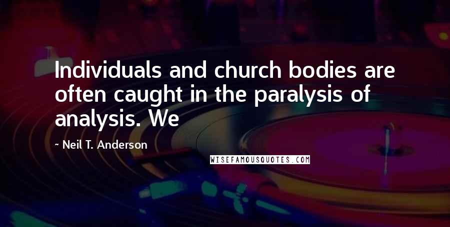 Neil T. Anderson Quotes: Individuals and church bodies are often caught in the paralysis of analysis. We