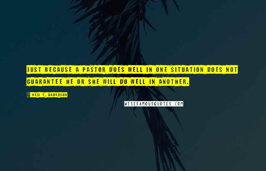 Neil T. Anderson Quotes: Just because a pastor does well in one situation does not guarantee he or she will do well in another.