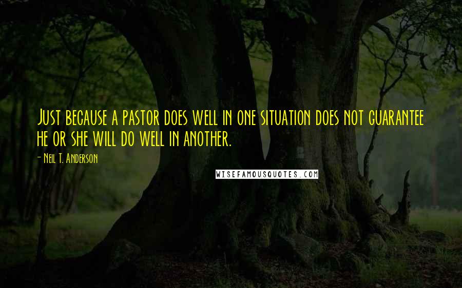 Neil T. Anderson Quotes: Just because a pastor does well in one situation does not guarantee he or she will do well in another.