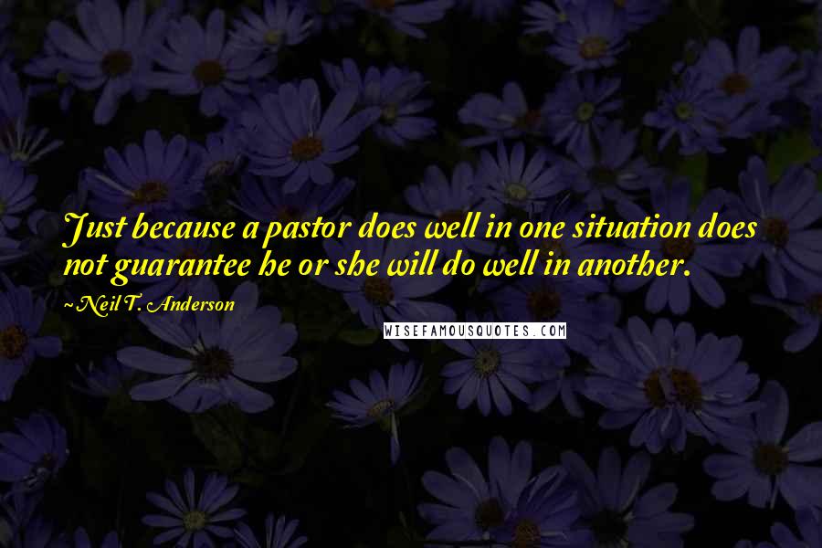 Neil T. Anderson Quotes: Just because a pastor does well in one situation does not guarantee he or she will do well in another.