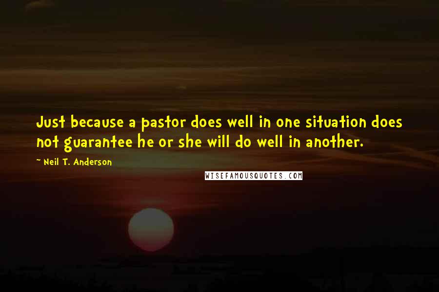 Neil T. Anderson Quotes: Just because a pastor does well in one situation does not guarantee he or she will do well in another.