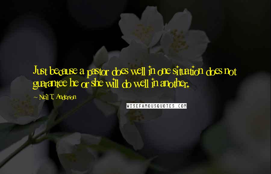 Neil T. Anderson Quotes: Just because a pastor does well in one situation does not guarantee he or she will do well in another.