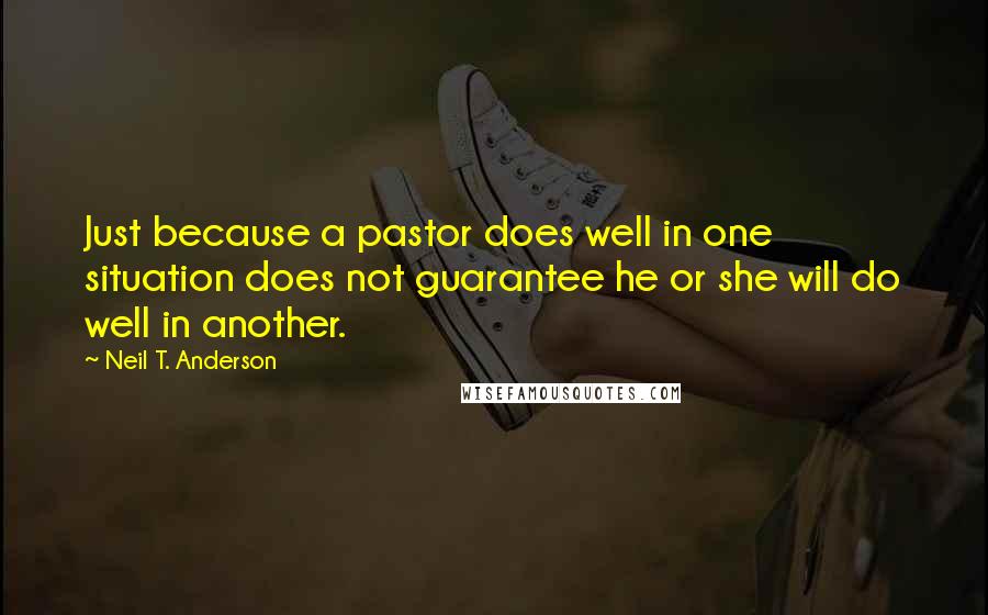 Neil T. Anderson Quotes: Just because a pastor does well in one situation does not guarantee he or she will do well in another.