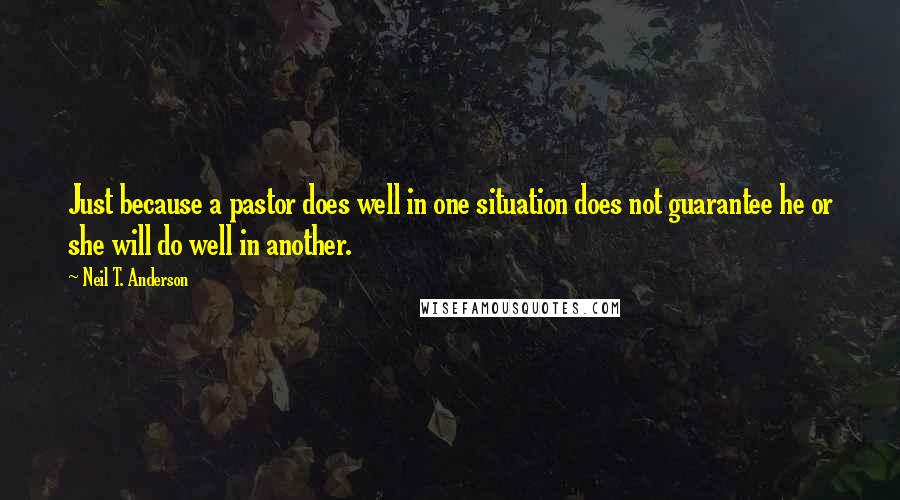 Neil T. Anderson Quotes: Just because a pastor does well in one situation does not guarantee he or she will do well in another.