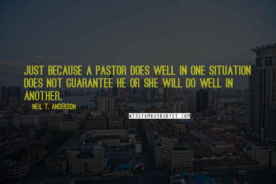 Neil T. Anderson Quotes: Just because a pastor does well in one situation does not guarantee he or she will do well in another.