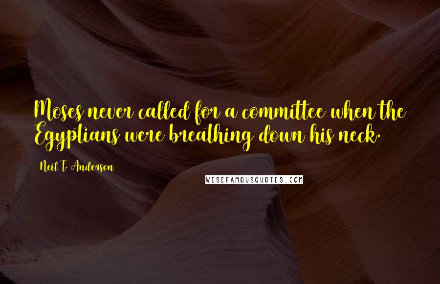 Neil T. Anderson Quotes: Moses never called for a committee when the Egyptians were breathing down his neck.