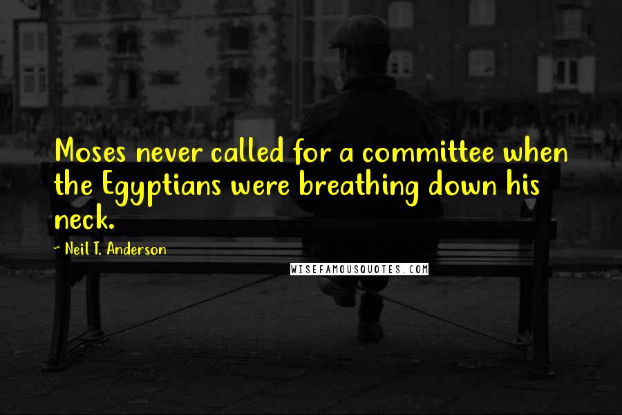 Neil T. Anderson Quotes: Moses never called for a committee when the Egyptians were breathing down his neck.