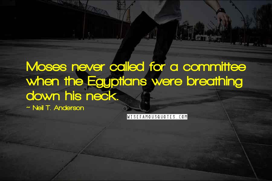 Neil T. Anderson Quotes: Moses never called for a committee when the Egyptians were breathing down his neck.