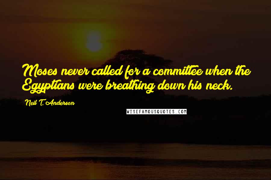 Neil T. Anderson Quotes: Moses never called for a committee when the Egyptians were breathing down his neck.