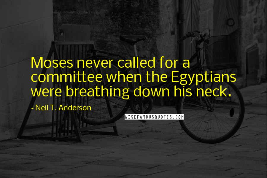 Neil T. Anderson Quotes: Moses never called for a committee when the Egyptians were breathing down his neck.