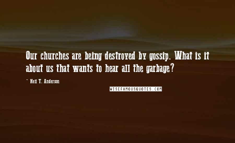 Neil T. Anderson Quotes: Our churches are being destroyed by gossip. What is it about us that wants to hear all the garbage?