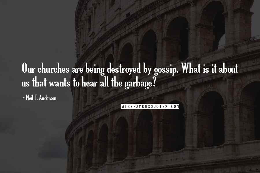 Neil T. Anderson Quotes: Our churches are being destroyed by gossip. What is it about us that wants to hear all the garbage?