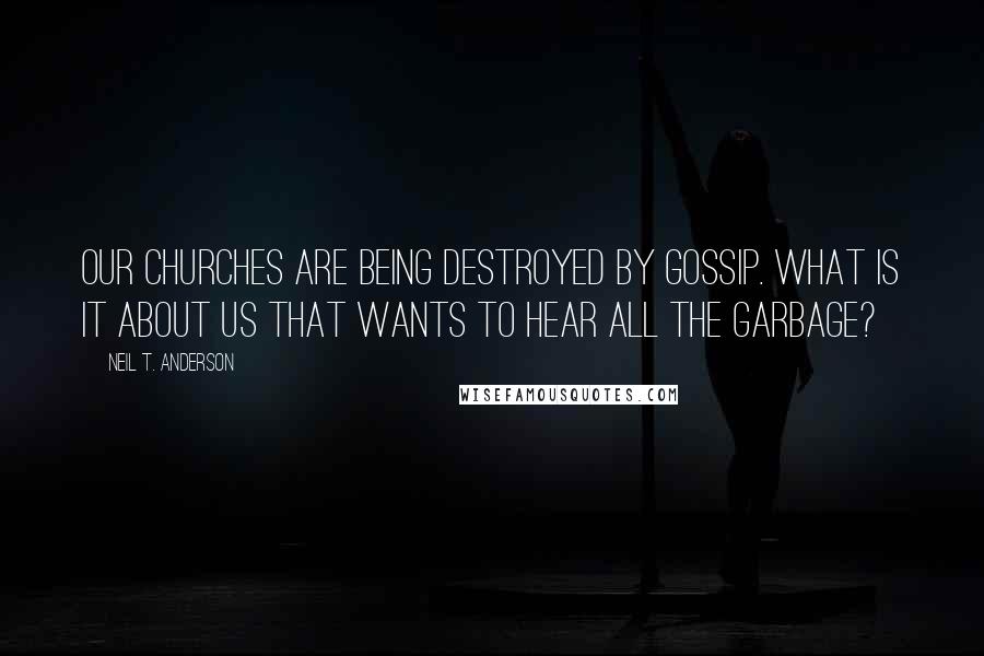Neil T. Anderson Quotes: Our churches are being destroyed by gossip. What is it about us that wants to hear all the garbage?