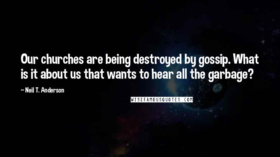 Neil T. Anderson Quotes: Our churches are being destroyed by gossip. What is it about us that wants to hear all the garbage?