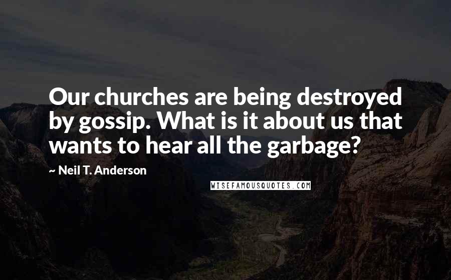 Neil T. Anderson Quotes: Our churches are being destroyed by gossip. What is it about us that wants to hear all the garbage?