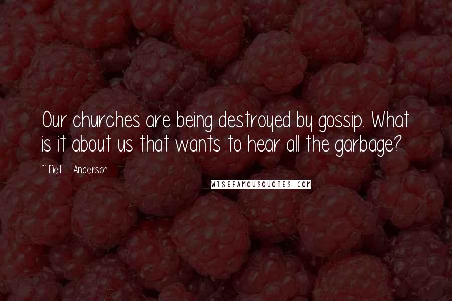 Neil T. Anderson Quotes: Our churches are being destroyed by gossip. What is it about us that wants to hear all the garbage?