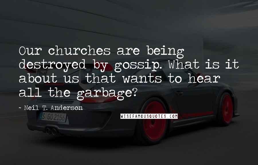 Neil T. Anderson Quotes: Our churches are being destroyed by gossip. What is it about us that wants to hear all the garbage?