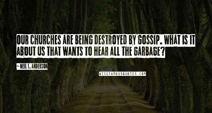 Neil T. Anderson Quotes: Our churches are being destroyed by gossip. What is it about us that wants to hear all the garbage?