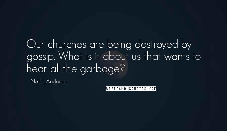 Neil T. Anderson Quotes: Our churches are being destroyed by gossip. What is it about us that wants to hear all the garbage?