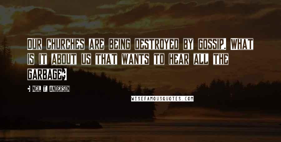 Neil T. Anderson Quotes: Our churches are being destroyed by gossip. What is it about us that wants to hear all the garbage?