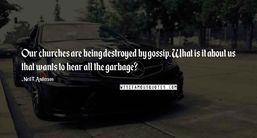 Neil T. Anderson Quotes: Our churches are being destroyed by gossip. What is it about us that wants to hear all the garbage?