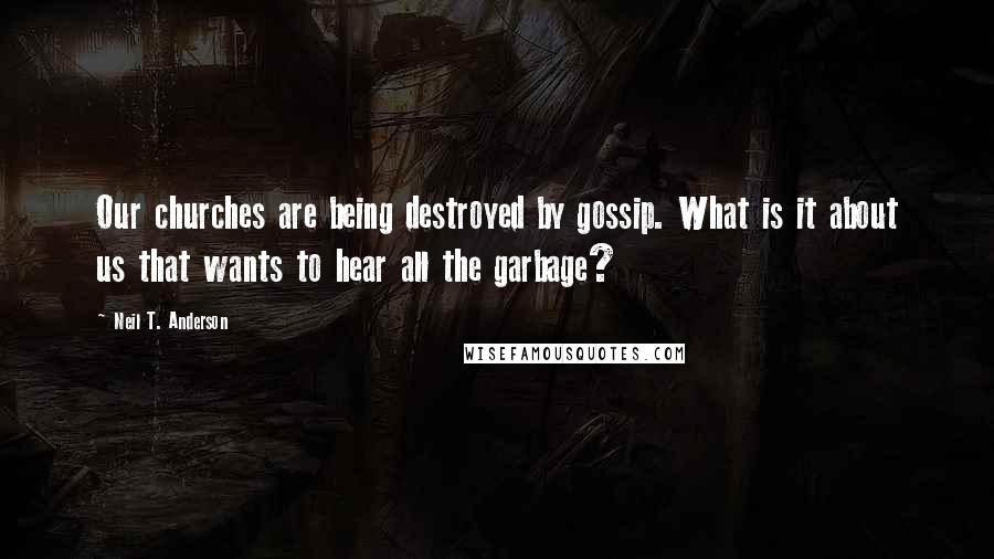 Neil T. Anderson Quotes: Our churches are being destroyed by gossip. What is it about us that wants to hear all the garbage?