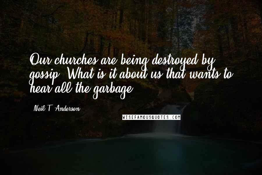 Neil T. Anderson Quotes: Our churches are being destroyed by gossip. What is it about us that wants to hear all the garbage?