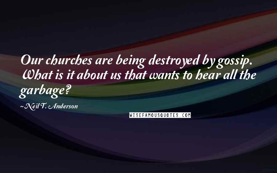 Neil T. Anderson Quotes: Our churches are being destroyed by gossip. What is it about us that wants to hear all the garbage?