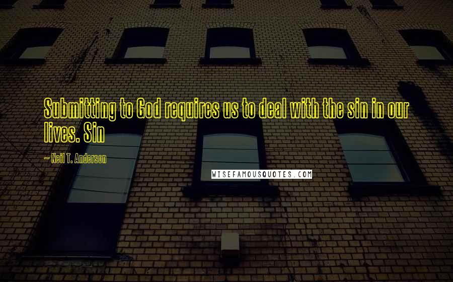 Neil T. Anderson Quotes: Submitting to God requires us to deal with the sin in our lives. Sin