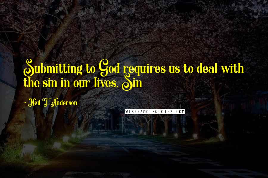 Neil T. Anderson Quotes: Submitting to God requires us to deal with the sin in our lives. Sin