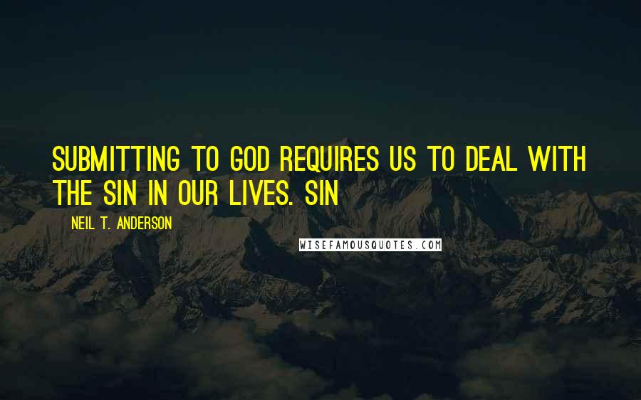 Neil T. Anderson Quotes: Submitting to God requires us to deal with the sin in our lives. Sin