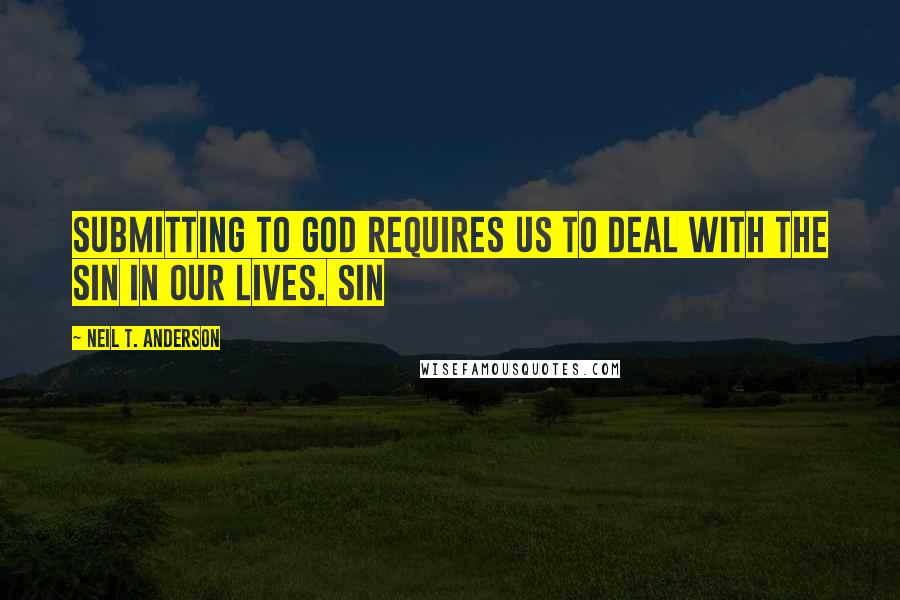 Neil T. Anderson Quotes: Submitting to God requires us to deal with the sin in our lives. Sin