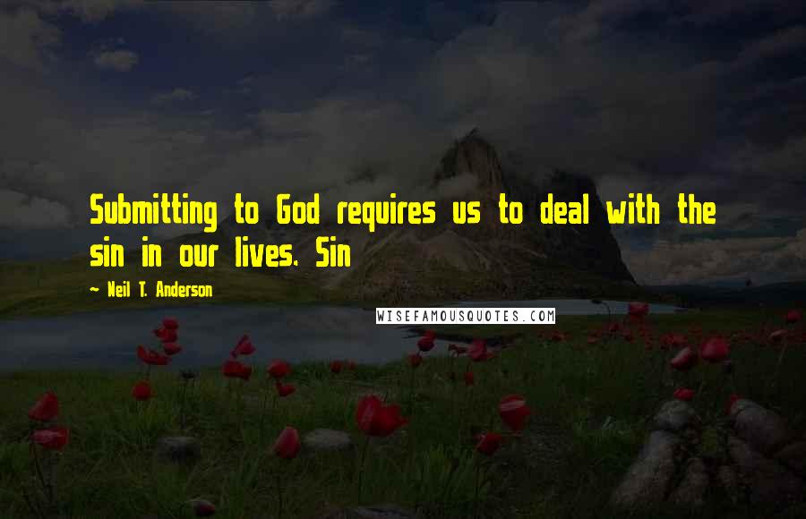 Neil T. Anderson Quotes: Submitting to God requires us to deal with the sin in our lives. Sin