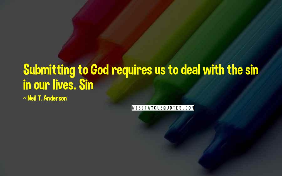 Neil T. Anderson Quotes: Submitting to God requires us to deal with the sin in our lives. Sin