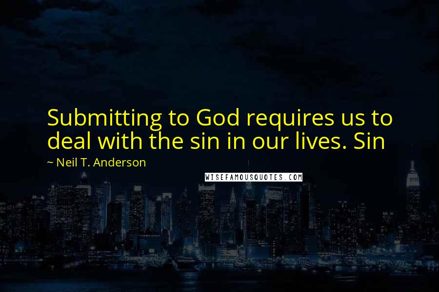 Neil T. Anderson Quotes: Submitting to God requires us to deal with the sin in our lives. Sin