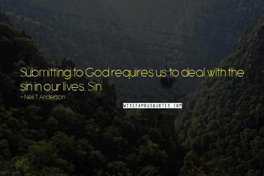 Neil T. Anderson Quotes: Submitting to God requires us to deal with the sin in our lives. Sin