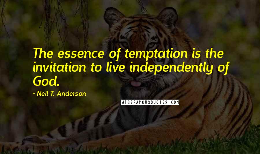 Neil T. Anderson Quotes: The essence of temptation is the invitation to live independently of God.