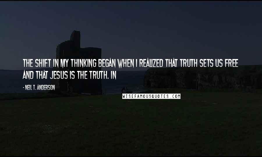 Neil T. Anderson Quotes: The shift in my thinking began when I realized that truth sets us free and that Jesus is the truth. In