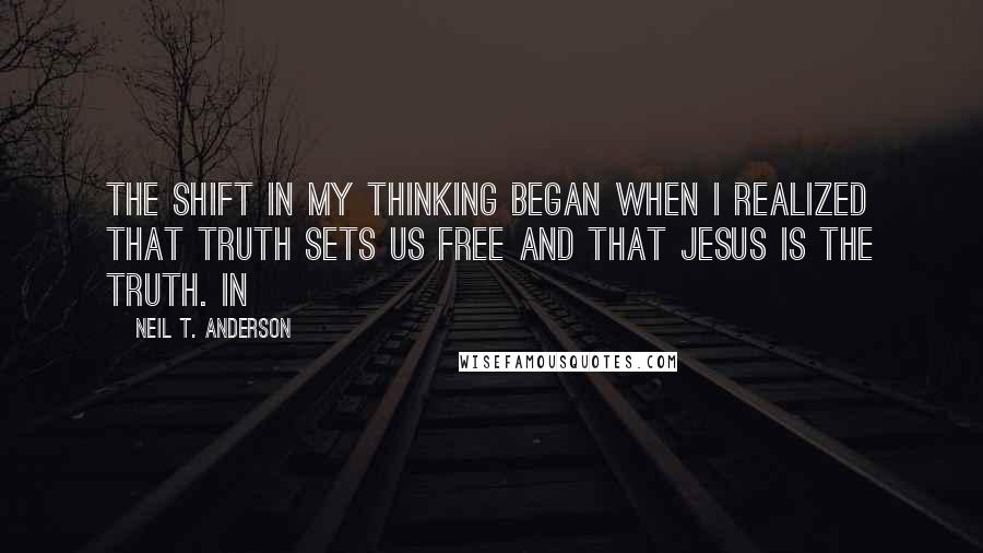 Neil T. Anderson Quotes: The shift in my thinking began when I realized that truth sets us free and that Jesus is the truth. In