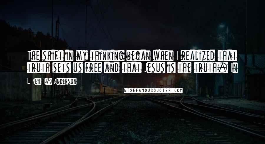 Neil T. Anderson Quotes: The shift in my thinking began when I realized that truth sets us free and that Jesus is the truth. In