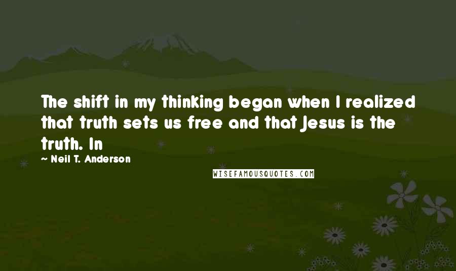 Neil T. Anderson Quotes: The shift in my thinking began when I realized that truth sets us free and that Jesus is the truth. In