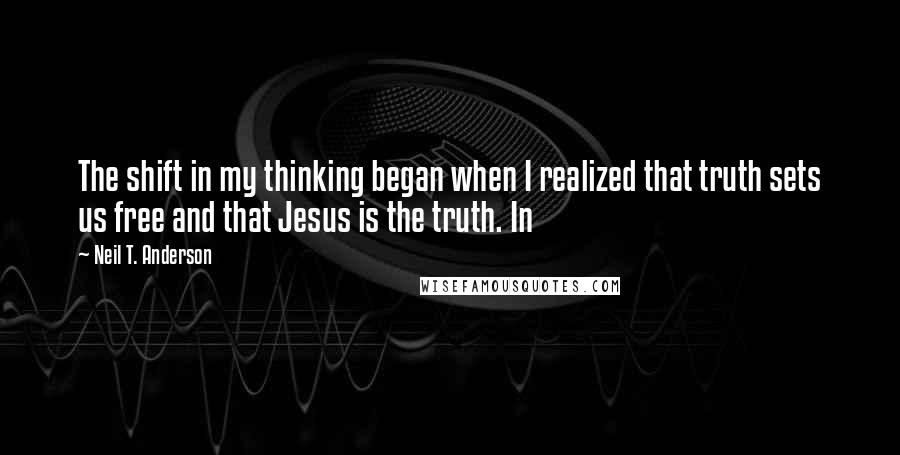 Neil T. Anderson Quotes: The shift in my thinking began when I realized that truth sets us free and that Jesus is the truth. In